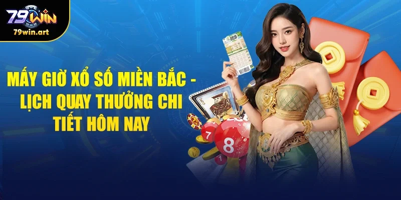 Lịch Quay Chi Tiết Mấy Giờ Xổ Số Miền Bắc Quay Thưởng