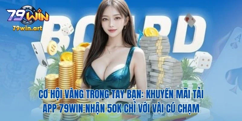 Cơ hội vàng trong tay bạn: Khuyến mãi tải app 79Win nhận 50K chỉ với vài cú chạm